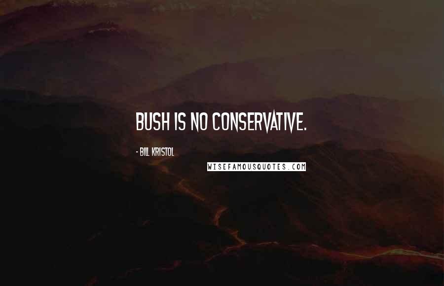 Bill Kristol Quotes: Bush is no conservative.