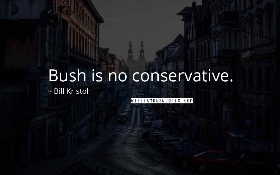 Bill Kristol Quotes: Bush is no conservative.