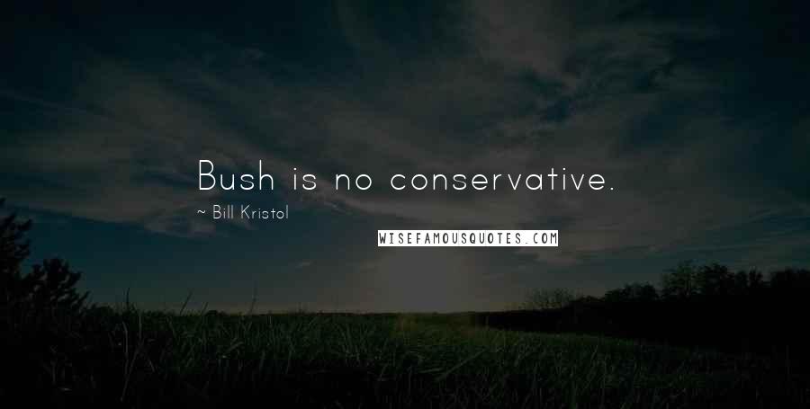 Bill Kristol Quotes: Bush is no conservative.