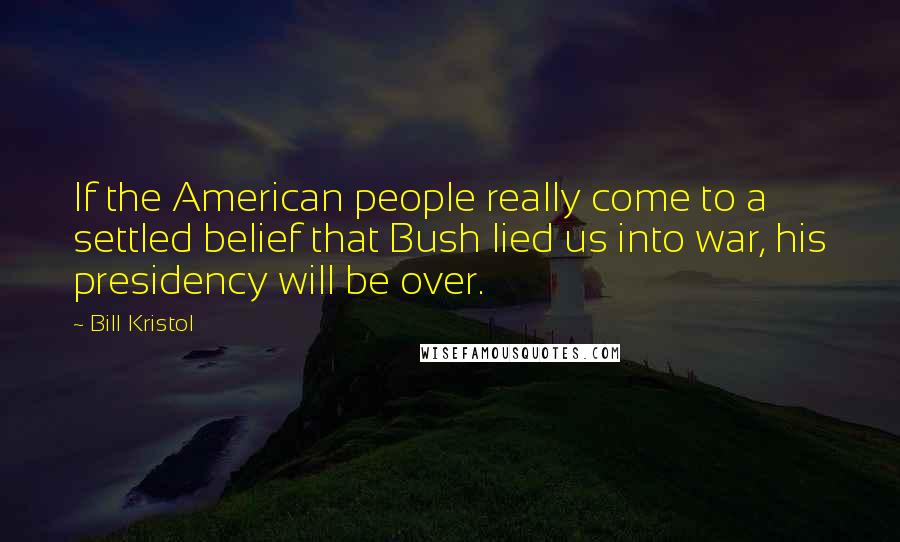 Bill Kristol Quotes: If the American people really come to a settled belief that Bush lied us into war, his presidency will be over.