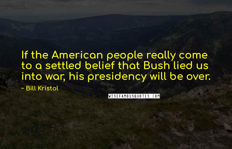 Bill Kristol Quotes: If the American people really come to a settled belief that Bush lied us into war, his presidency will be over.