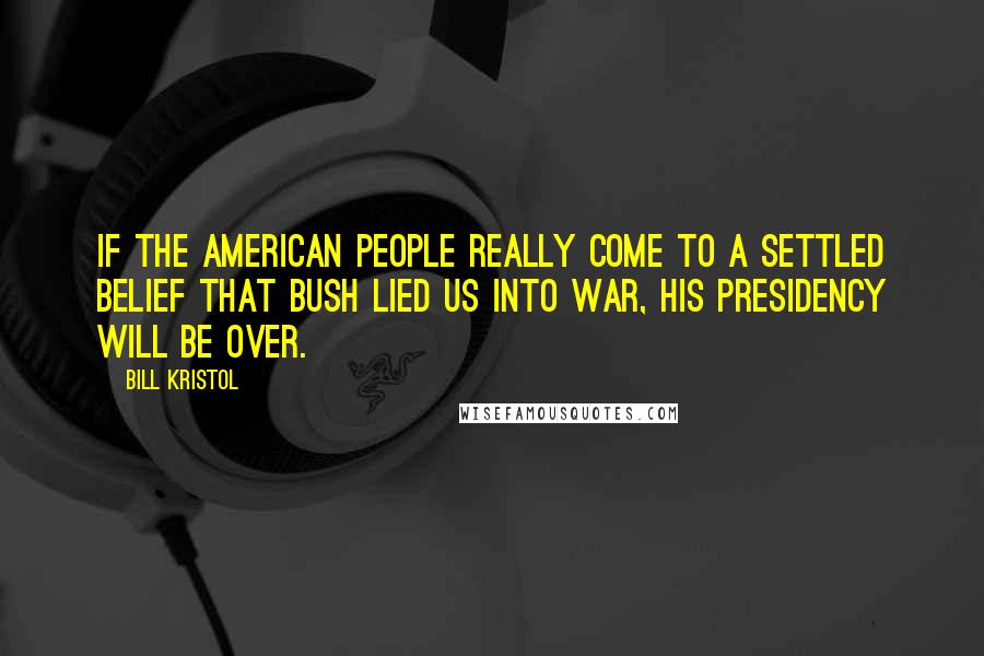 Bill Kristol Quotes: If the American people really come to a settled belief that Bush lied us into war, his presidency will be over.