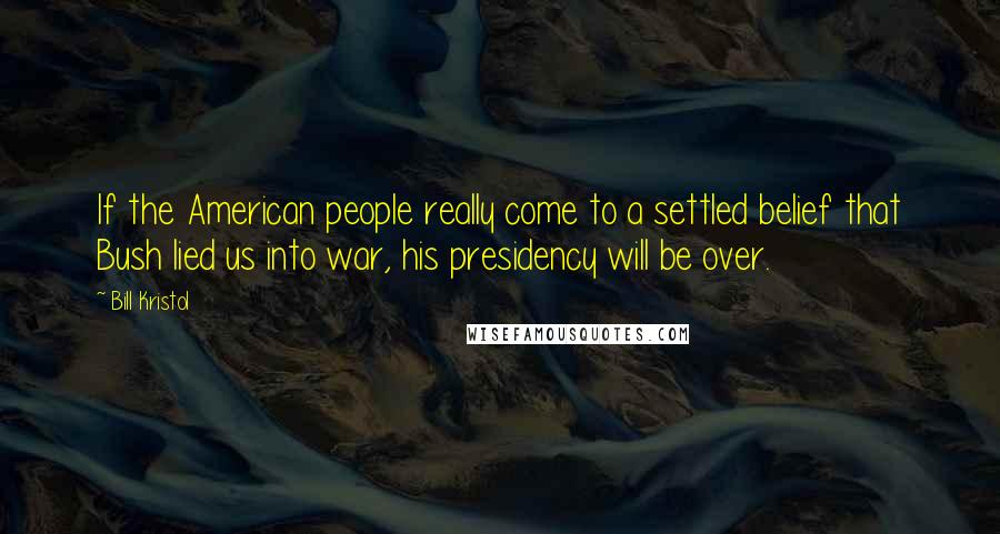 Bill Kristol Quotes: If the American people really come to a settled belief that Bush lied us into war, his presidency will be over.