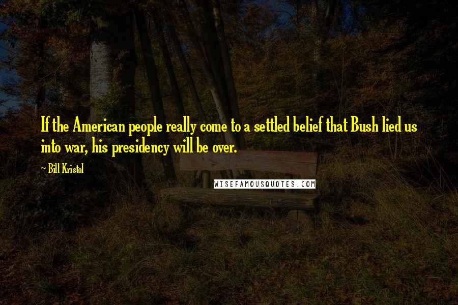 Bill Kristol Quotes: If the American people really come to a settled belief that Bush lied us into war, his presidency will be over.