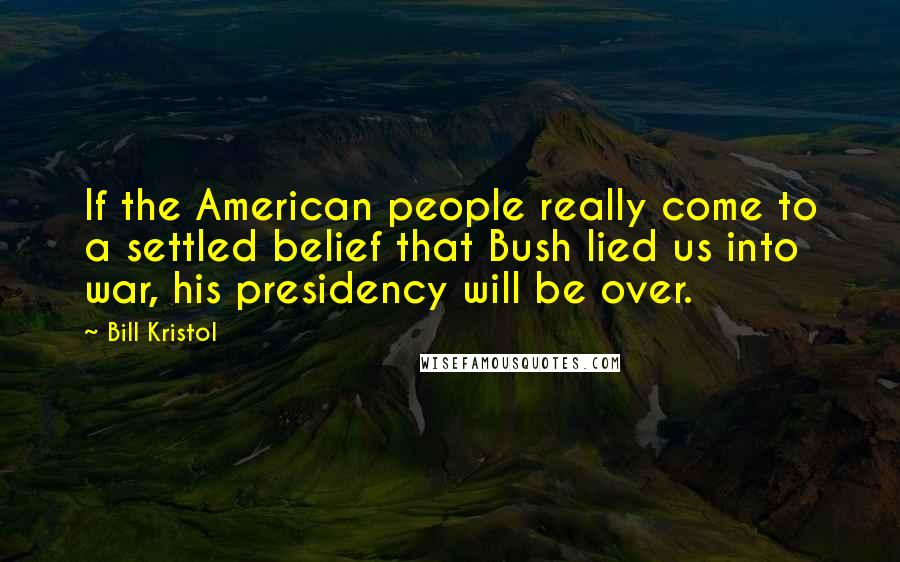 Bill Kristol Quotes: If the American people really come to a settled belief that Bush lied us into war, his presidency will be over.