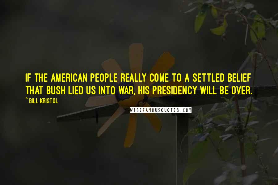 Bill Kristol Quotes: If the American people really come to a settled belief that Bush lied us into war, his presidency will be over.