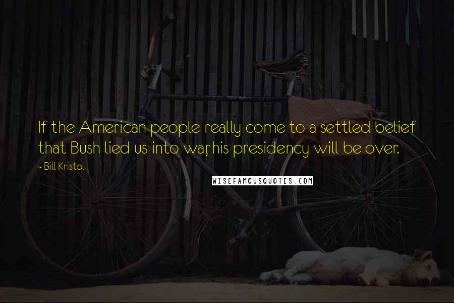 Bill Kristol Quotes: If the American people really come to a settled belief that Bush lied us into war, his presidency will be over.