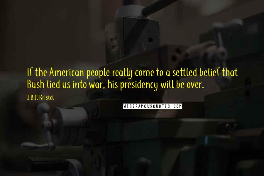 Bill Kristol Quotes: If the American people really come to a settled belief that Bush lied us into war, his presidency will be over.