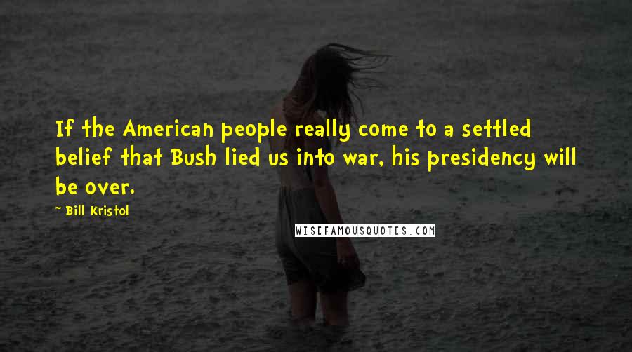 Bill Kristol Quotes: If the American people really come to a settled belief that Bush lied us into war, his presidency will be over.