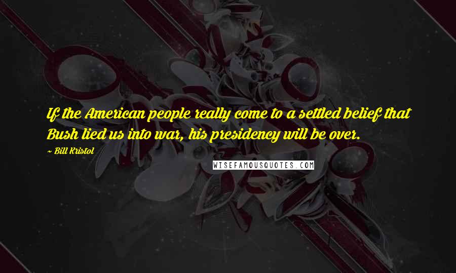 Bill Kristol Quotes: If the American people really come to a settled belief that Bush lied us into war, his presidency will be over.