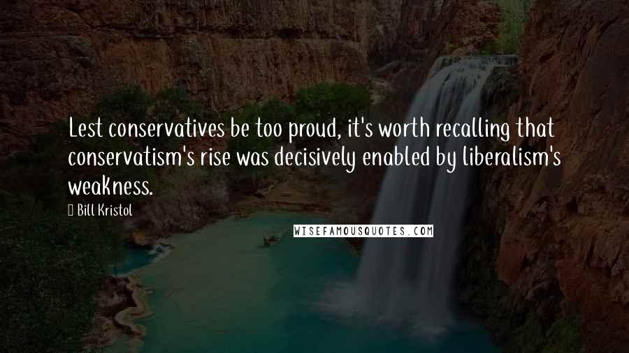 Bill Kristol Quotes: Lest conservatives be too proud, it's worth recalling that conservatism's rise was decisively enabled by liberalism's weakness.