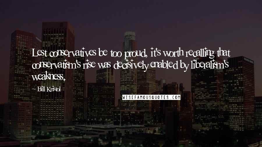 Bill Kristol Quotes: Lest conservatives be too proud, it's worth recalling that conservatism's rise was decisively enabled by liberalism's weakness.