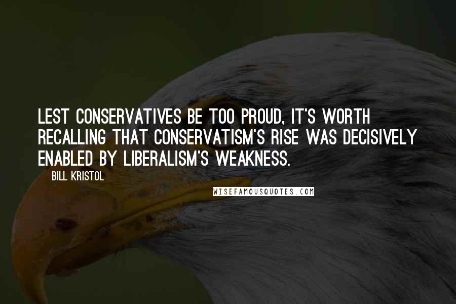 Bill Kristol Quotes: Lest conservatives be too proud, it's worth recalling that conservatism's rise was decisively enabled by liberalism's weakness.