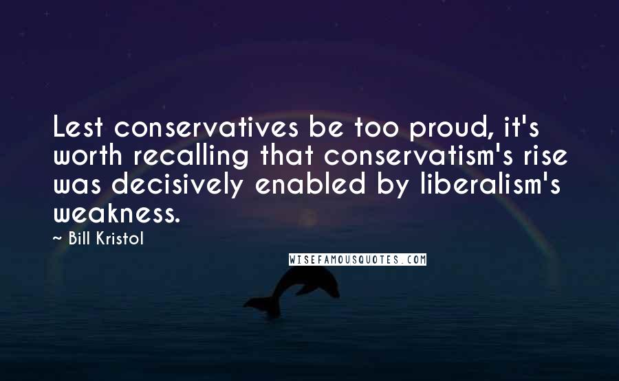 Bill Kristol Quotes: Lest conservatives be too proud, it's worth recalling that conservatism's rise was decisively enabled by liberalism's weakness.