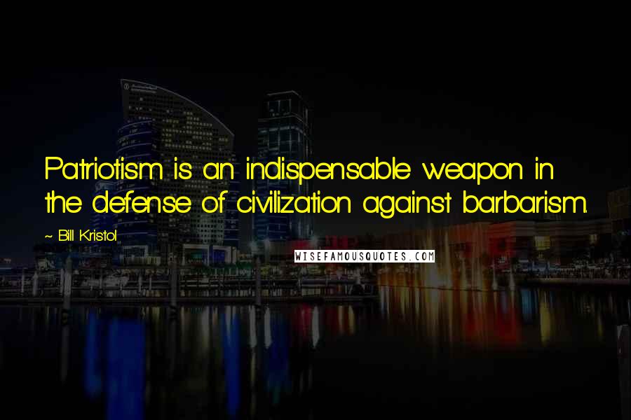 Bill Kristol Quotes: Patriotism is an indispensable weapon in the defense of civilization against barbarism.