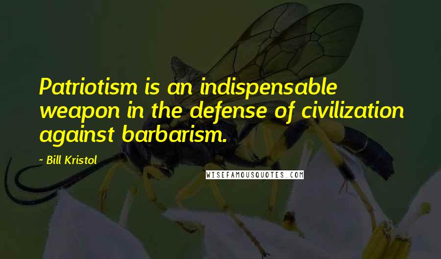 Bill Kristol Quotes: Patriotism is an indispensable weapon in the defense of civilization against barbarism.