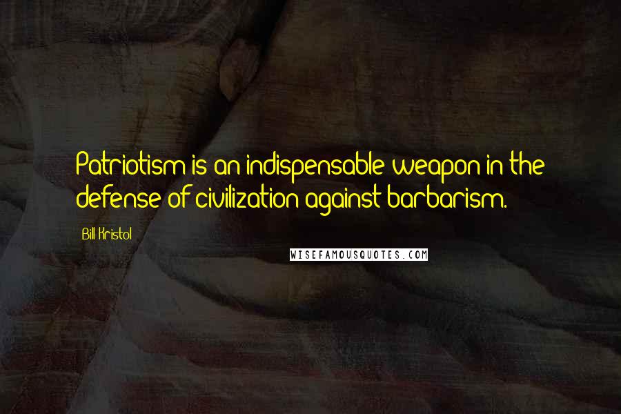 Bill Kristol Quotes: Patriotism is an indispensable weapon in the defense of civilization against barbarism.