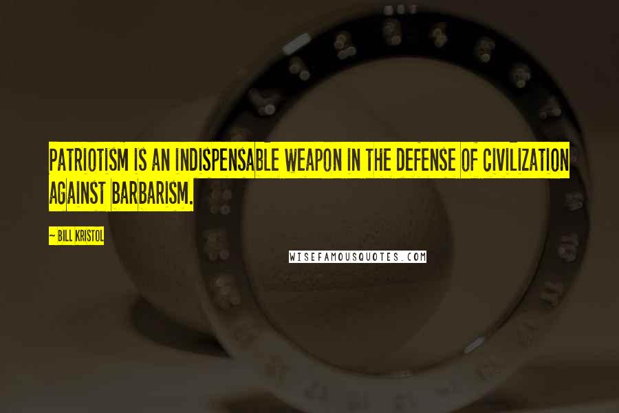 Bill Kristol Quotes: Patriotism is an indispensable weapon in the defense of civilization against barbarism.