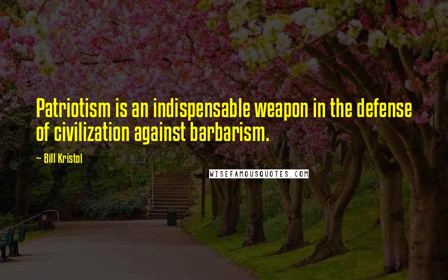 Bill Kristol Quotes: Patriotism is an indispensable weapon in the defense of civilization against barbarism.