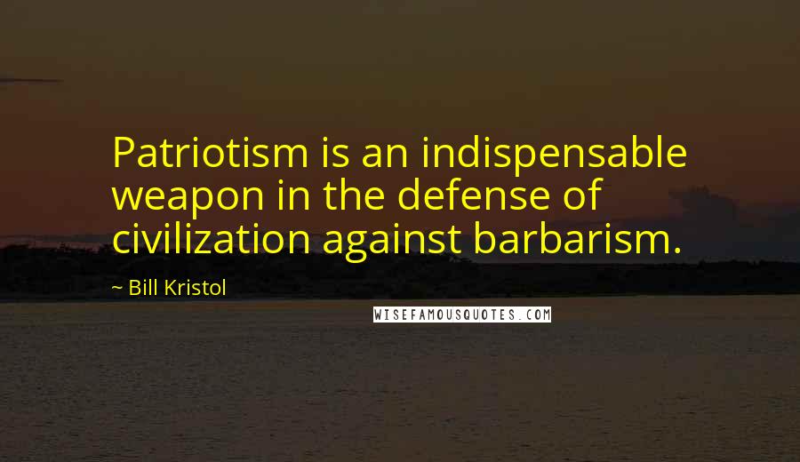 Bill Kristol Quotes: Patriotism is an indispensable weapon in the defense of civilization against barbarism.