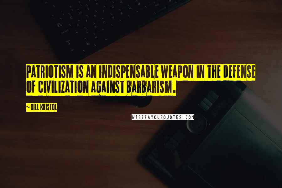 Bill Kristol Quotes: Patriotism is an indispensable weapon in the defense of civilization against barbarism.