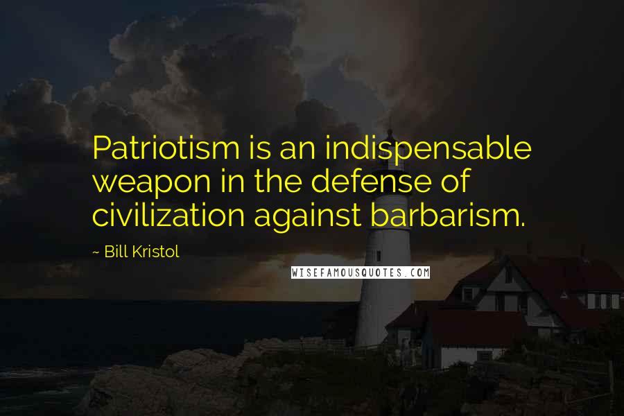 Bill Kristol Quotes: Patriotism is an indispensable weapon in the defense of civilization against barbarism.