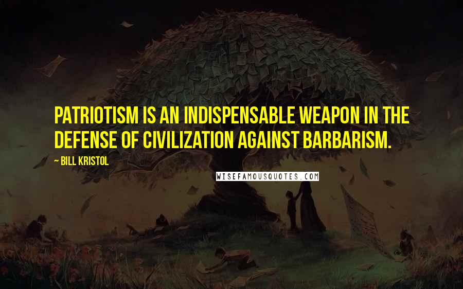 Bill Kristol Quotes: Patriotism is an indispensable weapon in the defense of civilization against barbarism.