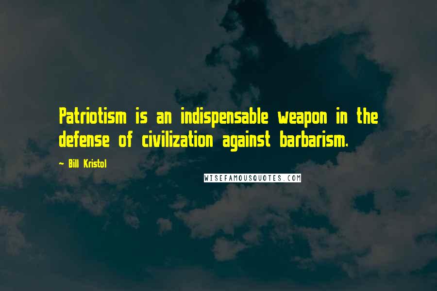 Bill Kristol Quotes: Patriotism is an indispensable weapon in the defense of civilization against barbarism.