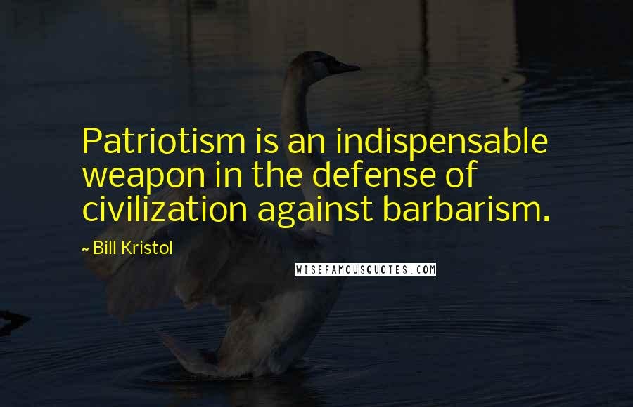 Bill Kristol Quotes: Patriotism is an indispensable weapon in the defense of civilization against barbarism.