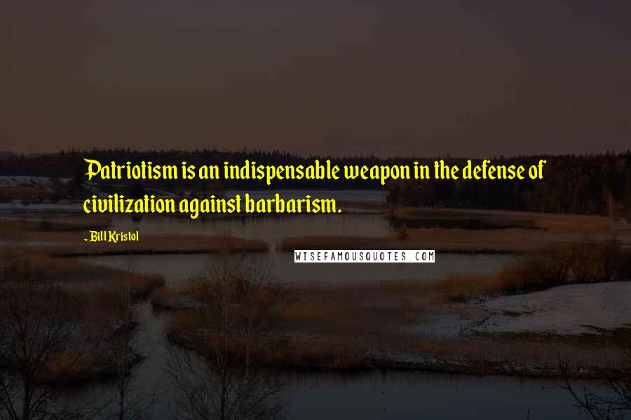 Bill Kristol Quotes: Patriotism is an indispensable weapon in the defense of civilization against barbarism.