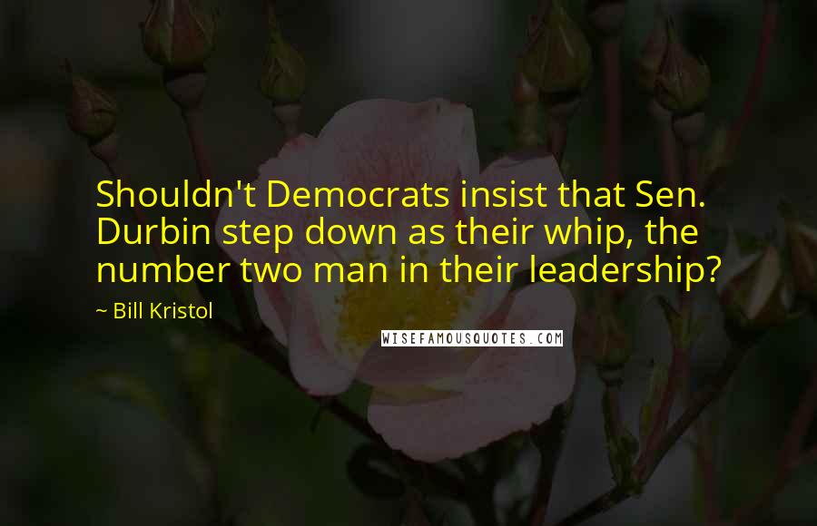Bill Kristol Quotes: Shouldn't Democrats insist that Sen. Durbin step down as their whip, the number two man in their leadership?
