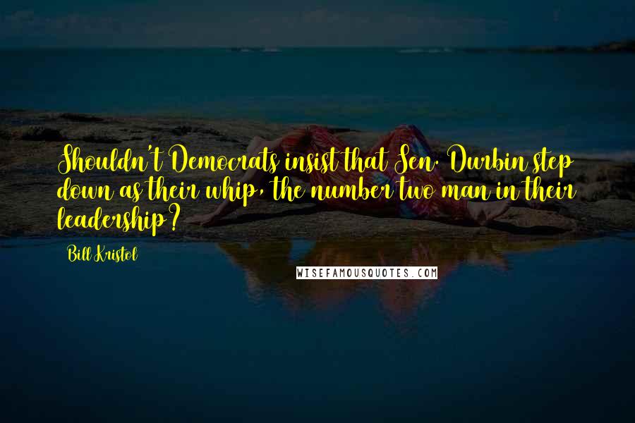 Bill Kristol Quotes: Shouldn't Democrats insist that Sen. Durbin step down as their whip, the number two man in their leadership?