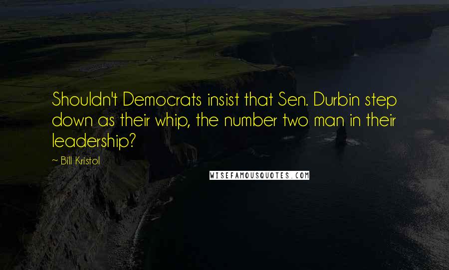 Bill Kristol Quotes: Shouldn't Democrats insist that Sen. Durbin step down as their whip, the number two man in their leadership?