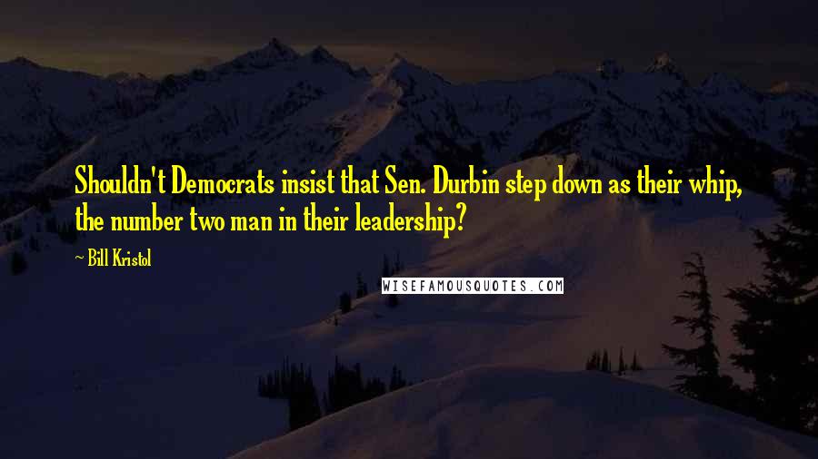 Bill Kristol Quotes: Shouldn't Democrats insist that Sen. Durbin step down as their whip, the number two man in their leadership?