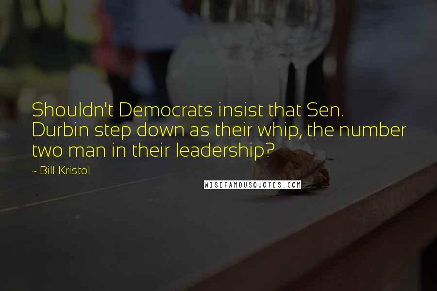 Bill Kristol Quotes: Shouldn't Democrats insist that Sen. Durbin step down as their whip, the number two man in their leadership?