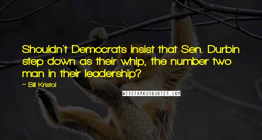 Bill Kristol Quotes: Shouldn't Democrats insist that Sen. Durbin step down as their whip, the number two man in their leadership?