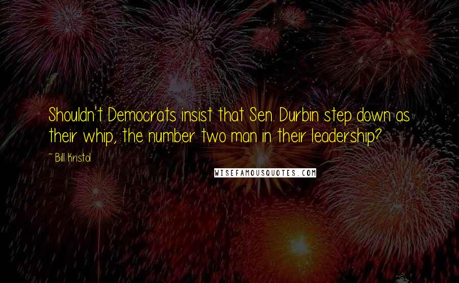 Bill Kristol Quotes: Shouldn't Democrats insist that Sen. Durbin step down as their whip, the number two man in their leadership?