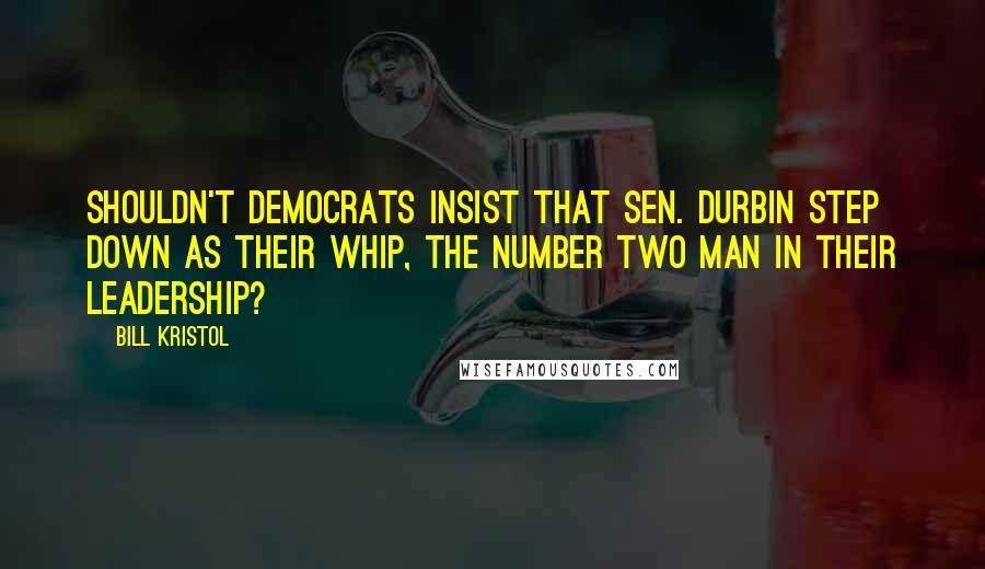 Bill Kristol Quotes: Shouldn't Democrats insist that Sen. Durbin step down as their whip, the number two man in their leadership?