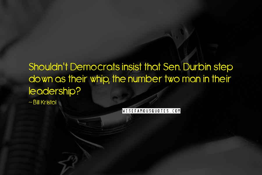 Bill Kristol Quotes: Shouldn't Democrats insist that Sen. Durbin step down as their whip, the number two man in their leadership?