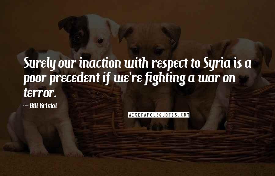 Bill Kristol Quotes: Surely our inaction with respect to Syria is a poor precedent if we're fighting a war on terror.