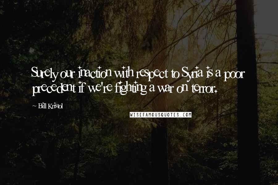 Bill Kristol Quotes: Surely our inaction with respect to Syria is a poor precedent if we're fighting a war on terror.