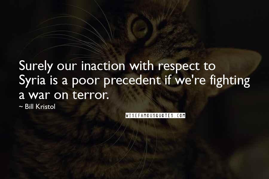 Bill Kristol Quotes: Surely our inaction with respect to Syria is a poor precedent if we're fighting a war on terror.