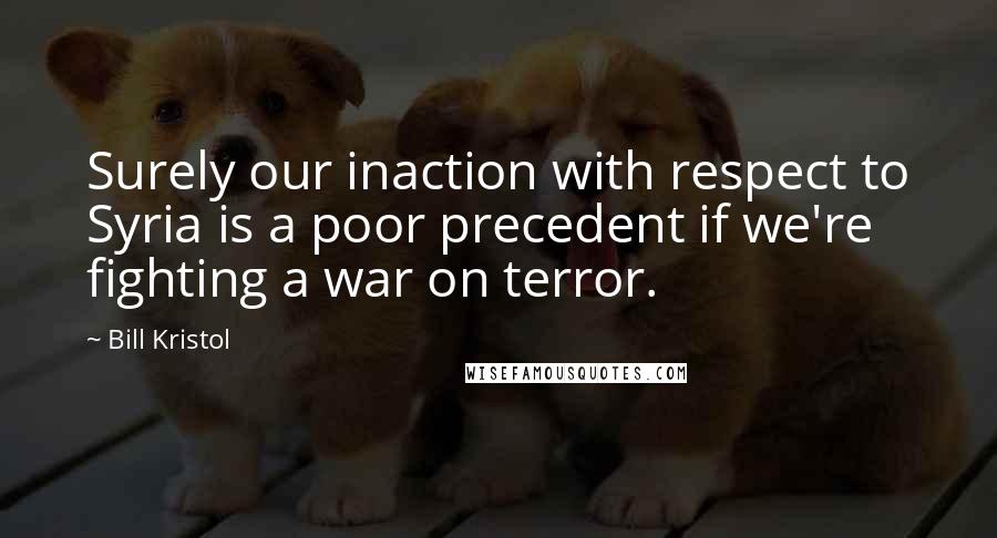 Bill Kristol Quotes: Surely our inaction with respect to Syria is a poor precedent if we're fighting a war on terror.