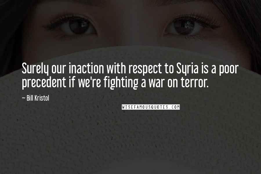 Bill Kristol Quotes: Surely our inaction with respect to Syria is a poor precedent if we're fighting a war on terror.