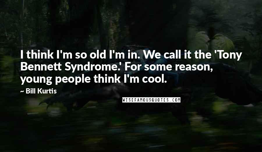 Bill Kurtis Quotes: I think I'm so old I'm in. We call it the 'Tony Bennett Syndrome.' For some reason, young people think I'm cool.
