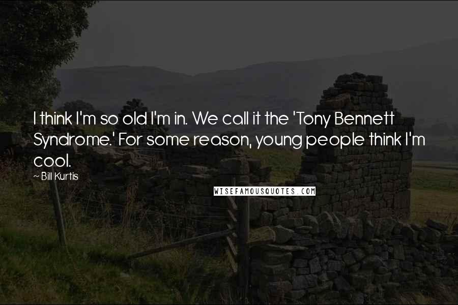 Bill Kurtis Quotes: I think I'm so old I'm in. We call it the 'Tony Bennett Syndrome.' For some reason, young people think I'm cool.