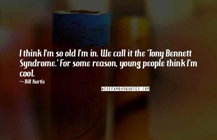 Bill Kurtis Quotes: I think I'm so old I'm in. We call it the 'Tony Bennett Syndrome.' For some reason, young people think I'm cool.