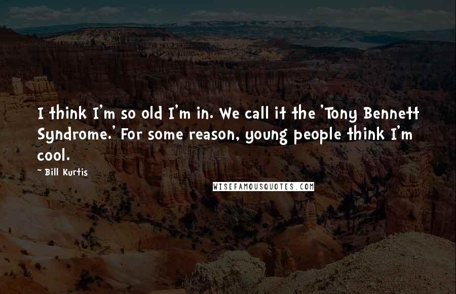 Bill Kurtis Quotes: I think I'm so old I'm in. We call it the 'Tony Bennett Syndrome.' For some reason, young people think I'm cool.