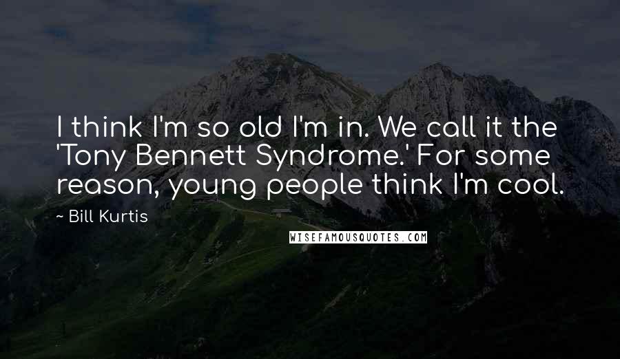 Bill Kurtis Quotes: I think I'm so old I'm in. We call it the 'Tony Bennett Syndrome.' For some reason, young people think I'm cool.