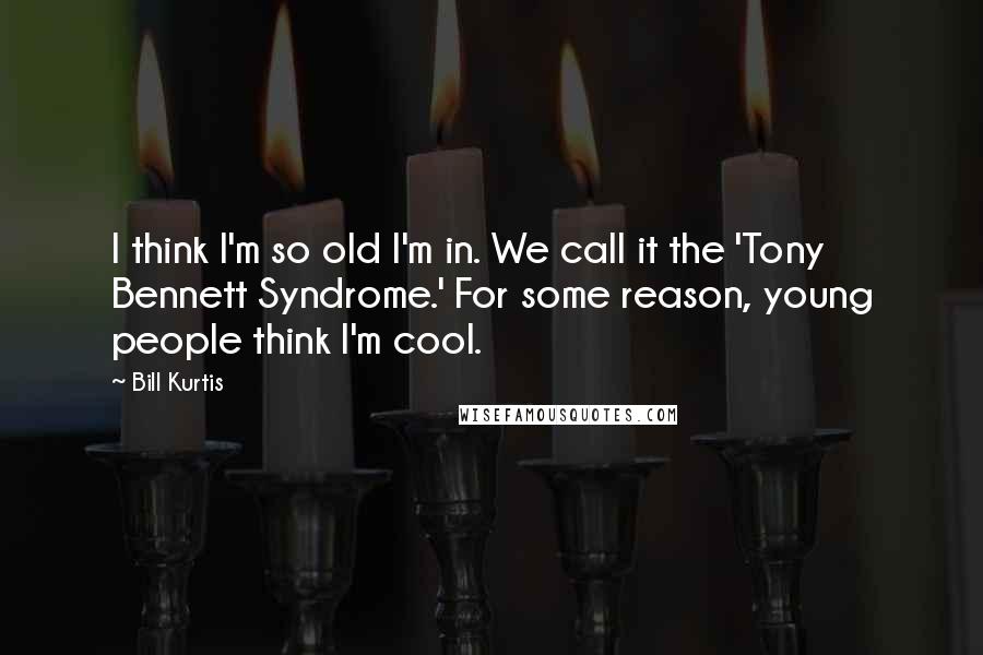 Bill Kurtis Quotes: I think I'm so old I'm in. We call it the 'Tony Bennett Syndrome.' For some reason, young people think I'm cool.